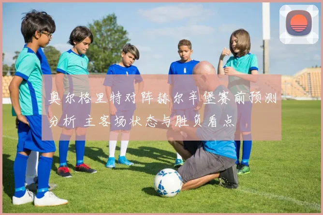 奥尔格里特对阵赫尔辛堡赛前预测分析 主客场状态与胜负看点