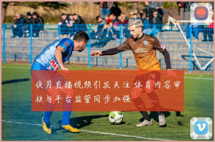 夜月直播视频引发关注 体育内容审核与平台监管同步加强
