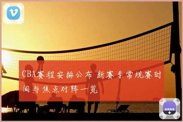 CBA赛程安排公布 新赛季常规赛时间与焦点对阵一览