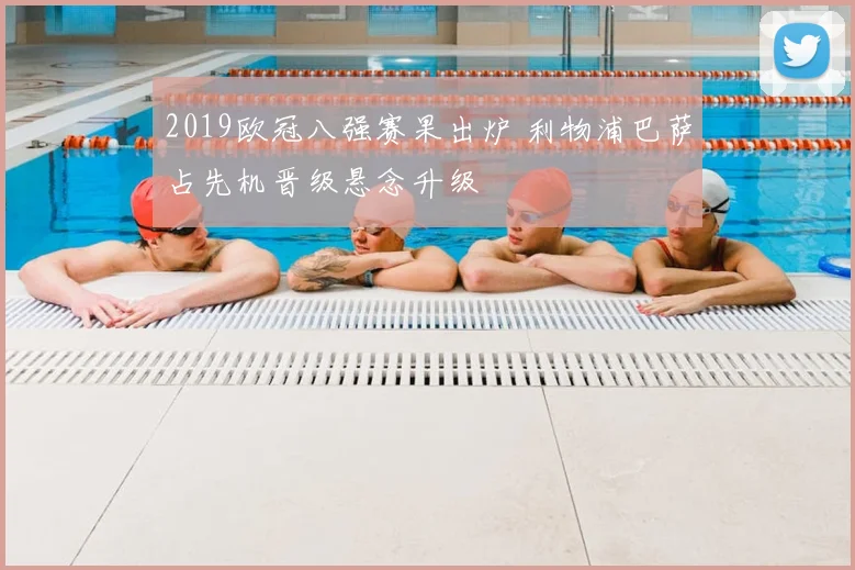 2019欧冠八强赛果出炉 利物浦巴萨占先机晋级悬念升级