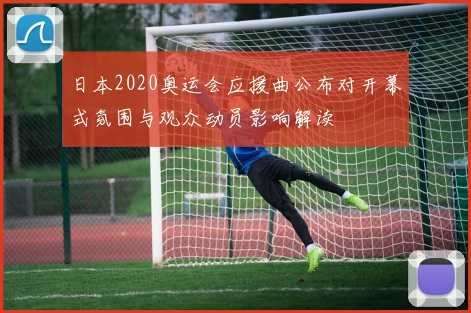 日本2020奥运会应援曲公布对开幕式氛围与观众动员影响解读