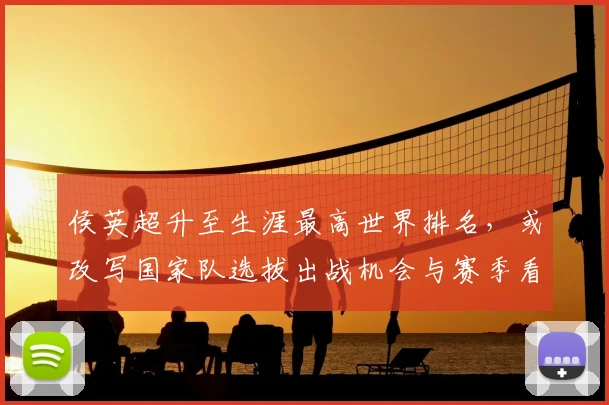 侯英超升至生涯最高世界排名，或改写国家队选拔出战机会与赛季看点