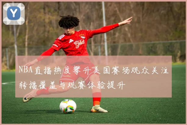 NBA直播热度攀升美国赛场观众关注转播覆盖与观赛体验提升