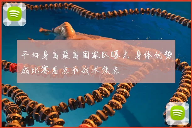 平均身高最高国家队曝光 身体优势成比赛看点和战术焦点