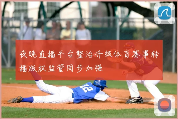 夜晚直播平台整治升级体育赛事转播版权监管同步加强