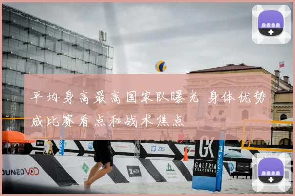 平均身高最高国家队曝光 身体优势成比赛看点和战术焦点