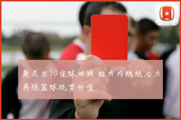 奥尼尔50佳球回顾 经典内线统治力再现篮球观赏价值