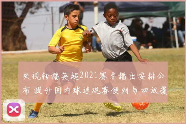 央视转播英超2021赛季播出安排公布 提升国内球迷观赛便利与回放覆盖