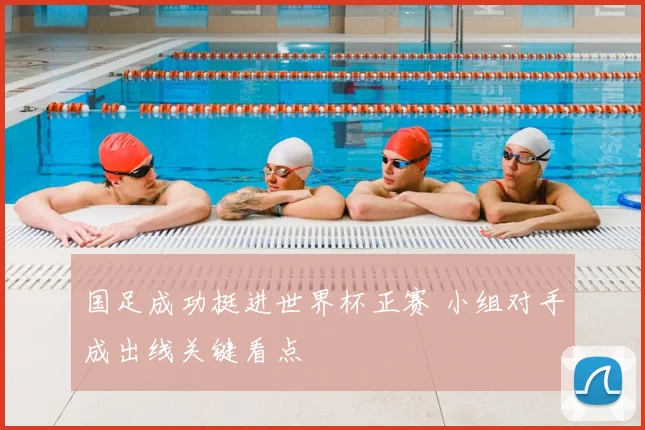 国足成功挺进世界杯正赛 小组对手成出线关键看点