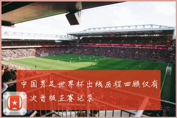 中国男足世界杯出线历程回顾仅有一次晋级正赛记录