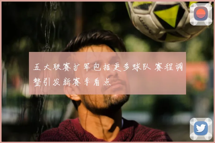 五大联赛扩军包括更多球队 赛程调整引发新赛季看点