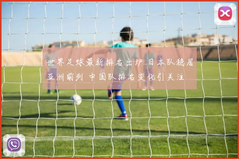 世界足球最新排名出炉 日本队稳居亚洲前列 中国队排名变化引关注