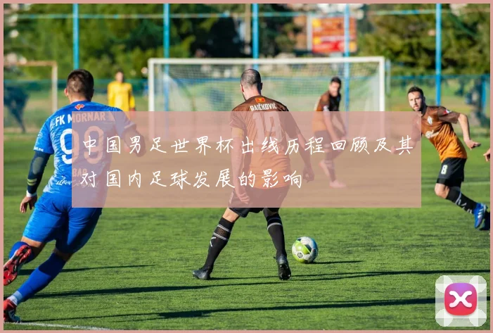 中国男足世界杯出线历程回顾及其对国内足球发展的影响