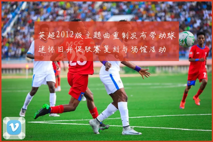 英超2012版主题曲重制发布带动球迷怀旧并促联赛复刻与场馆活动