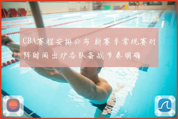 CBA赛程安排公布 新赛季常规赛对阵时间出炉各队备战节奏明确