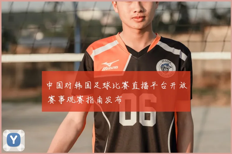 中国对韩国足球比赛直播平台开放 赛事观赛指南发布
