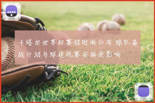 卡塔尔世界杯赛程时间公布 球队备战计划与球迷观赛安排受影响