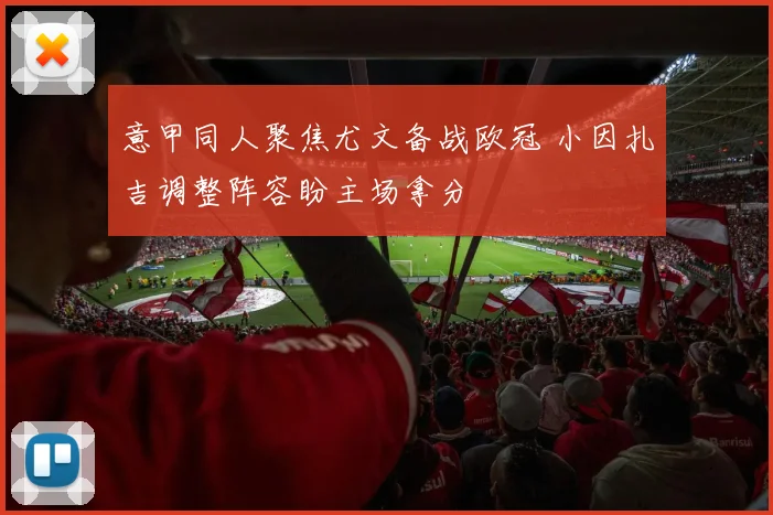 意甲同人聚焦尤文备战欧冠 小因扎吉调整阵容盼主场拿分