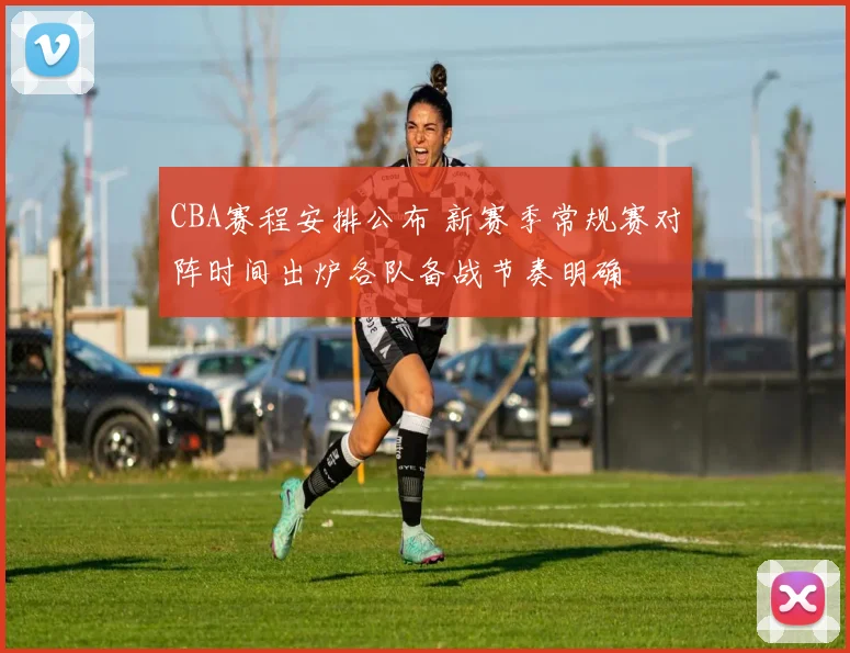 CBA赛程安排公布 新赛季常规赛对阵时间出炉各队备战节奏明确