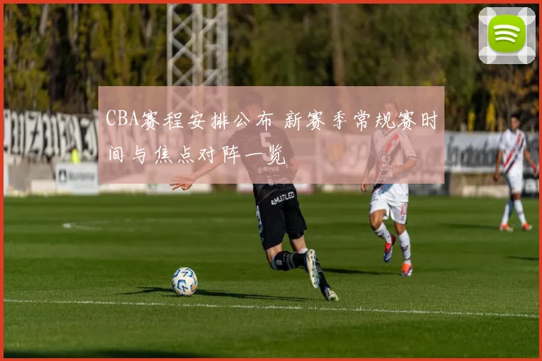 CBA赛程安排公布 新赛季常规赛时间与焦点对阵一览