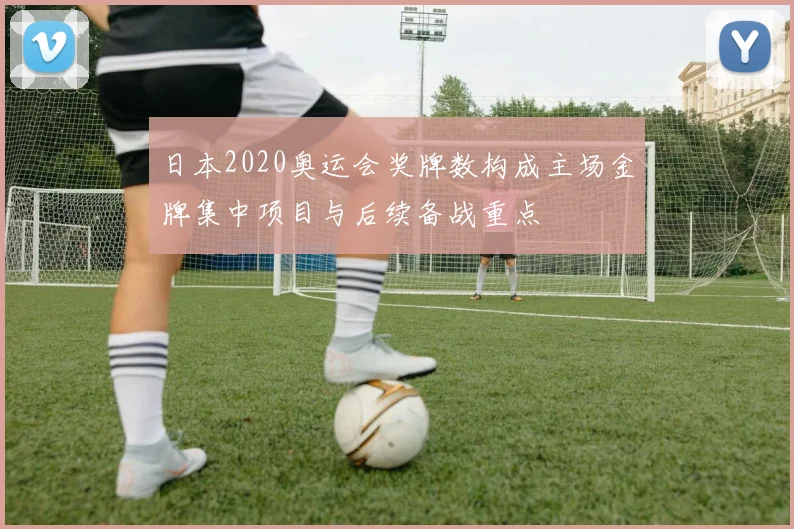 日本2020奥运会奖牌数构成主场金牌集中项目与后续备战重点