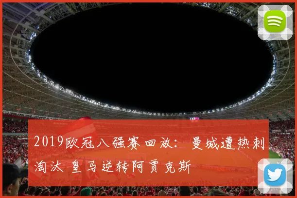 2019欧冠八强赛回放：曼城遭热刺淘汰 皇马逆转阿贾克斯
