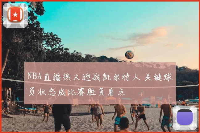 NBA直播热火迎战凯尔特人 关键球员状态成比赛胜负看点