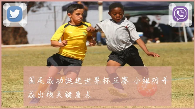 国足成功挺进世界杯正赛 小组对手成出线关键看点