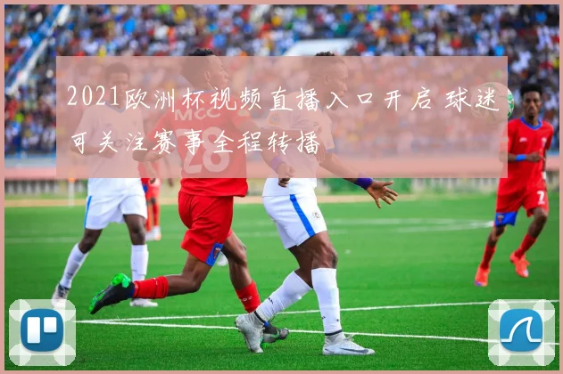2021欧洲杯视频直播入口开启 球迷可关注赛事全程转播