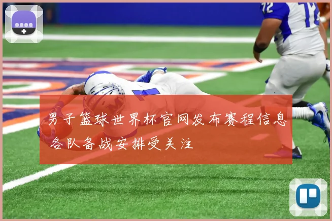 男子篮球世界杯官网发布赛程信息 各队备战安排受关注