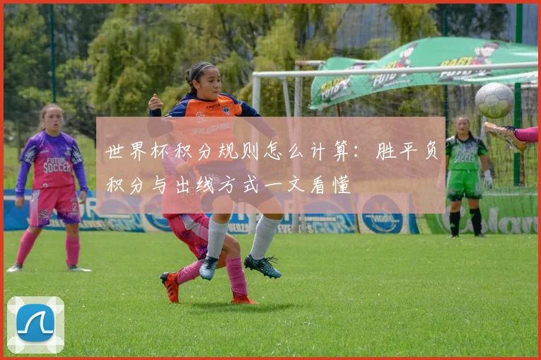 世界杯积分规则怎么计算：胜平负积分与出线方式一文看懂