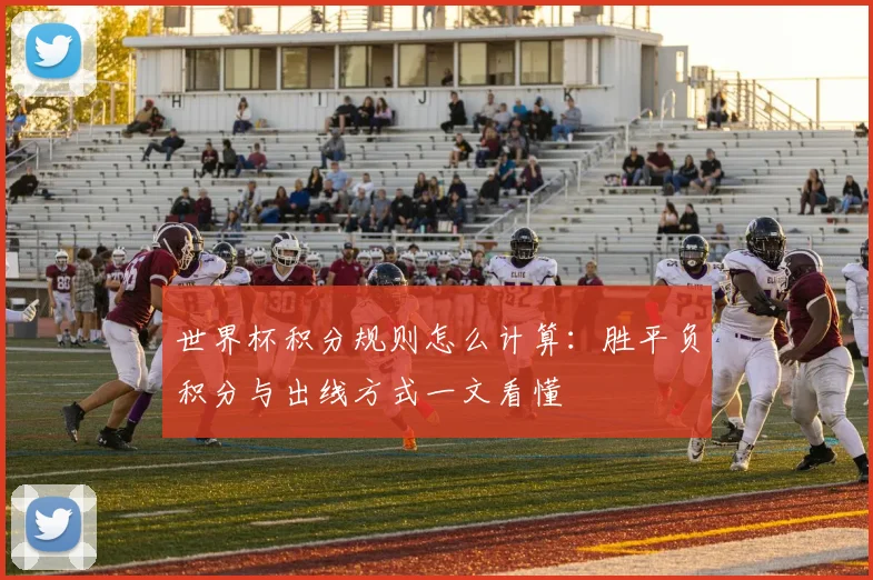 世界杯积分规则怎么计算：胜平负积分与出线方式一文看懂