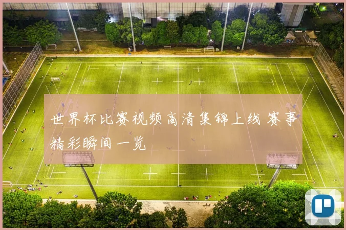 世界杯比赛视频高清集锦上线 赛事精彩瞬间一览