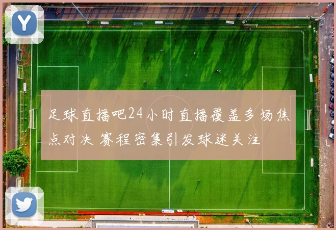 足球直播吧24小时直播覆盖多场焦点对决 赛程密集引发球迷关注