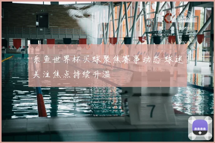 乐鱼世界杯买球聚焦赛事动态 球迷关注焦点持续升温