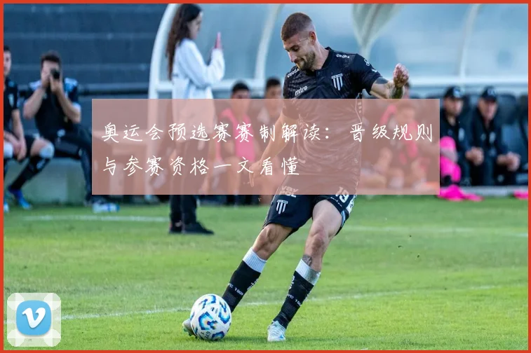 奥运会预选赛赛制解读:晋级规则与参赛资格一文看懂