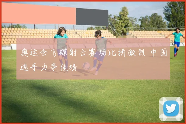 奥运会飞碟射击赛场比拼激烈 中国选手力争佳绩