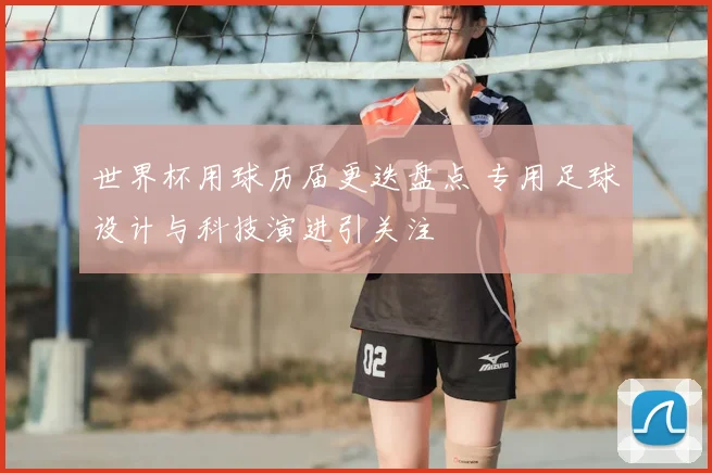 世界杯用球历届更迭盘点 专用足球设计与科技演进引关注