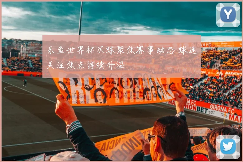 乐鱼世界杯买球聚焦赛事动态 球迷关注焦点持续升温