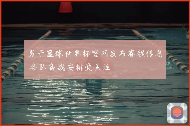 男子篮球世界杯官网发布赛程信息 各队备战安排受关注