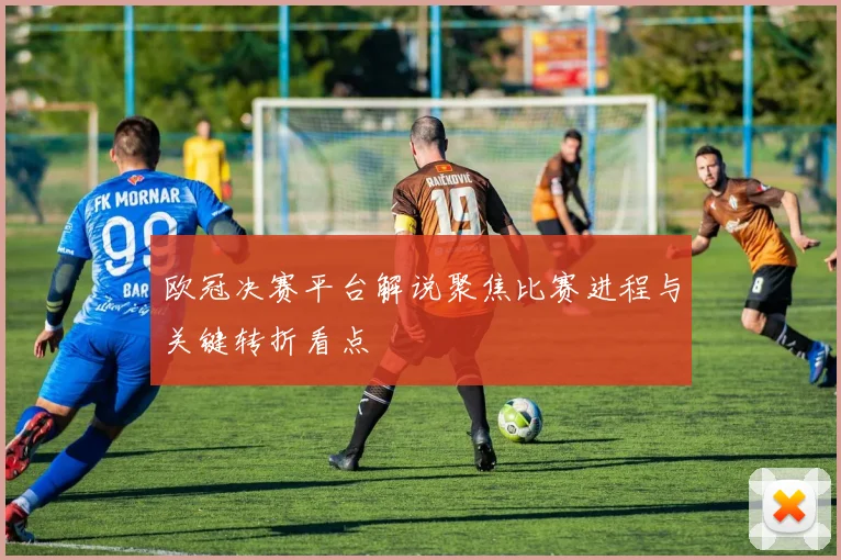 欧冠决赛平台解说聚焦比赛进程与关键转折看点