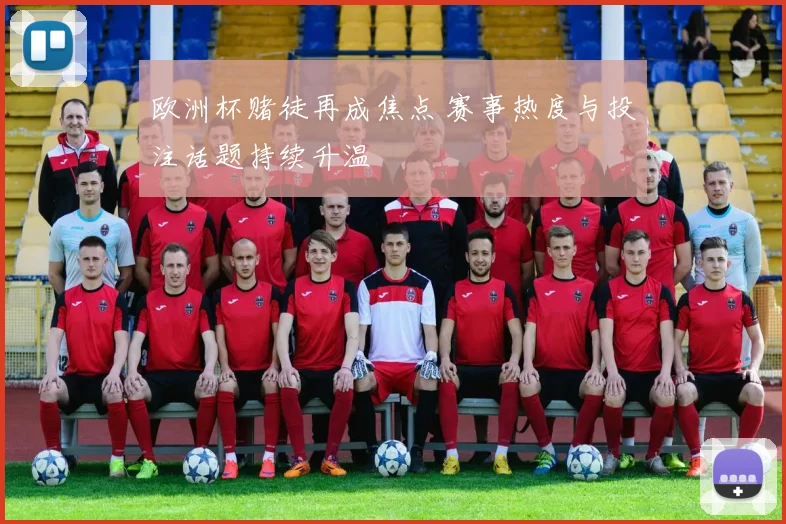 欧洲杯赌徒再成焦点 赛事热度与投注话题持续升温