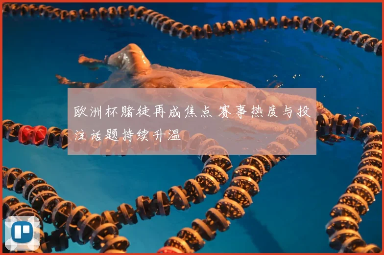 欧洲杯赌徒再成焦点 赛事热度与投注话题持续升温