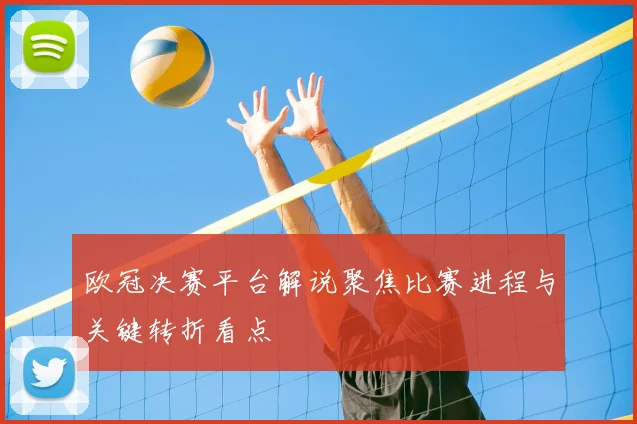 欧冠决赛平台解说聚焦比赛进程与关键转折看点